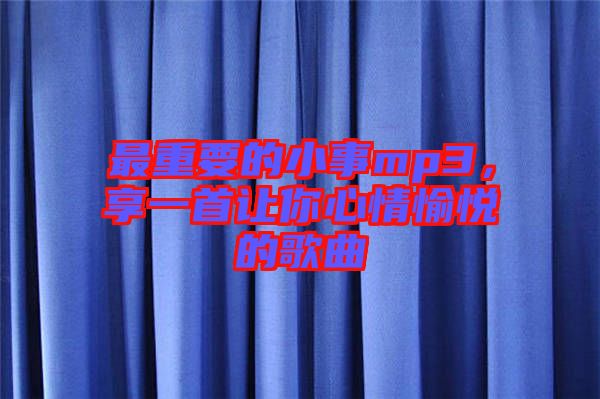 最重要的小事mp3，享一首讓你心情愉悅的歌曲
