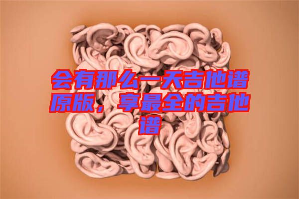 會(huì)有那么一天吉他譜原版，享最全的吉他譜