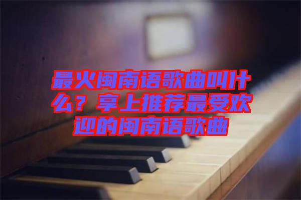 最火閩南語歌曲叫什么？享上推薦最受歡迎的閩南語歌曲