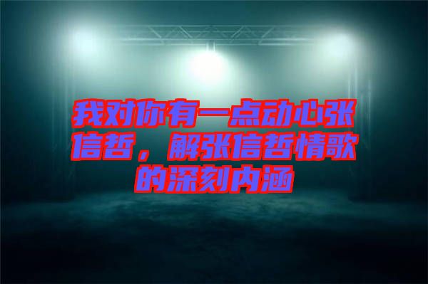 我對(duì)你有一點(diǎn)動(dòng)心張信哲，解張信哲情歌的深刻內(nèi)涵