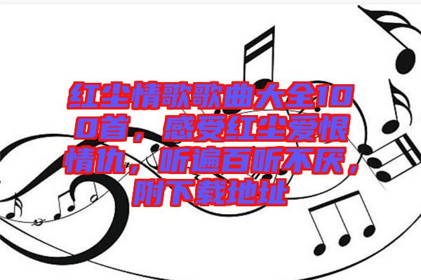 紅塵情歌歌曲大全100首，感受紅塵愛恨情仇，聽遍百聽不厭，附下載地址