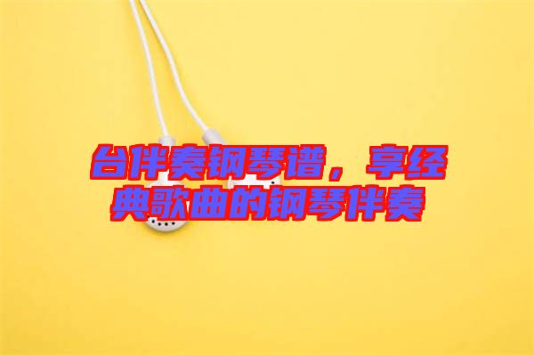 臺伴奏鋼琴譜，享經(jīng)典歌曲的鋼琴伴奏