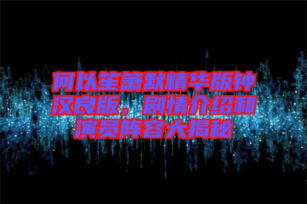 何以笙簫默精華版鐘漢良版，劇情介紹和演員陣容大揭秘