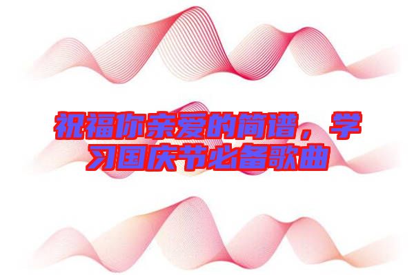 祝福你親愛的簡譜，學(xué)習(xí)國慶節(jié)必備歌曲