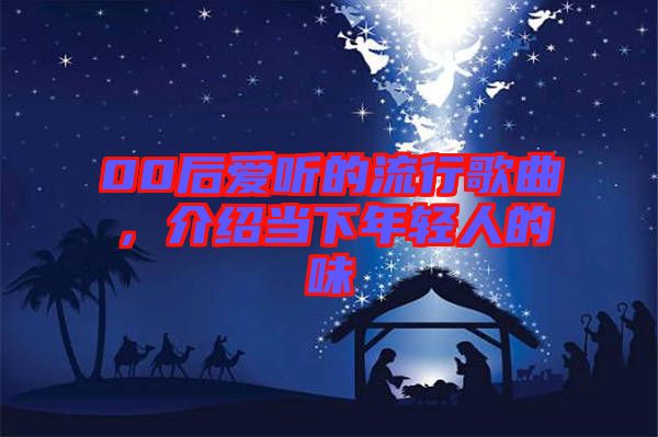 00后愛聽的流行歌曲，介紹當(dāng)下年輕人的味