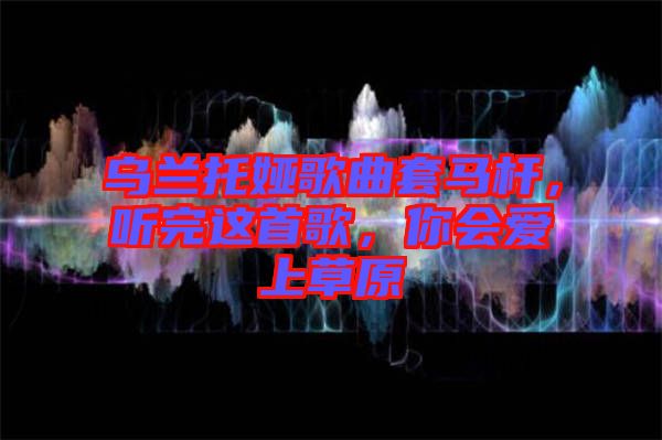 烏蘭托婭歌曲套馬桿，聽完這首歌，你會(huì)愛上草原