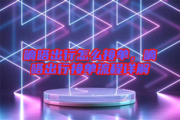 嘀嗒出行怎么接單，嘀嗒出行接單流程詳解