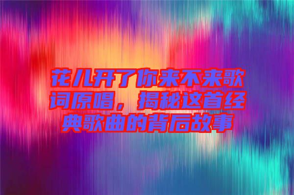 花兒開了你來不來歌詞原唱，揭秘這首經(jīng)典歌曲的背后故事
