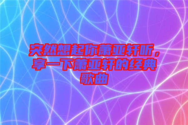 突然想起你蕭亞軒聽(tīng)，享一下蕭亞軒的經(jīng)典歌曲