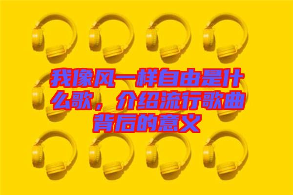 我像風(fēng)一樣自由是什么歌，介紹流行歌曲背后的意義
