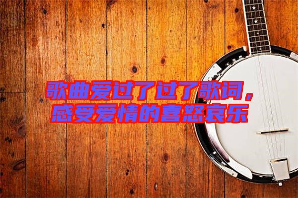 歌曲愛(ài)過(guò)了過(guò)了歌詞，感受愛(ài)情的喜怒哀樂(lè)