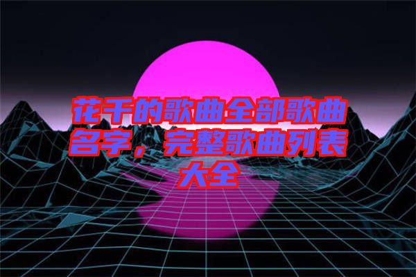 花千的歌曲全部歌曲名字，完整歌曲列表大全