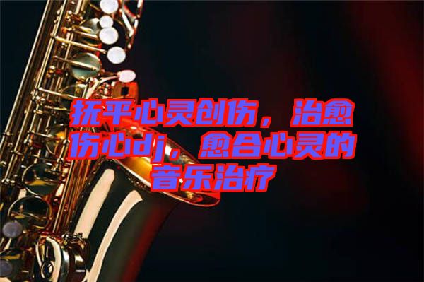 撫平心靈創(chuàng)傷，治愈傷心dj，愈合心靈的音樂治療