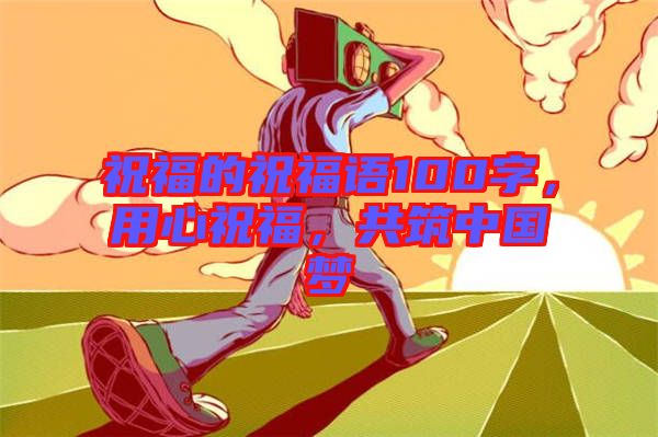 祝福的祝福語(yǔ)100字，用心祝福，共筑中國(guó)夢(mèng)