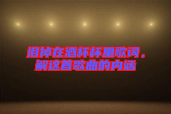 淚掉在酒杯杯里歌詞，解這首歌曲的內(nèi)涵
