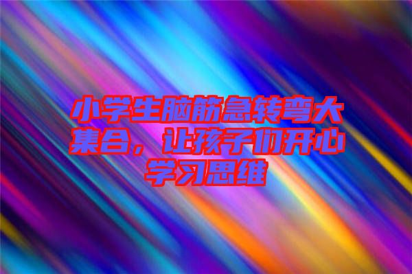 小學(xué)生腦筋急轉(zhuǎn)彎大集合，讓孩子們開心學(xué)習(xí)思維