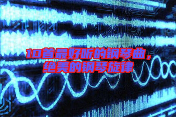 10首最好聽的鋼琴曲，絕美的鋼琴旋律