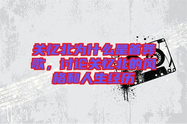 關(guān)憶北為什么是首葬歌，討論關(guān)憶北的風(fēng)格和人生經(jīng)歷