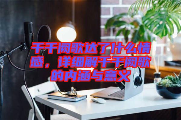 千千闕歌達(dá)了什么情感，詳細(xì)解千千闕歌的內(nèi)涵與意義