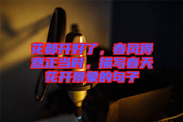 花都開好了，春風(fēng)得意正當(dāng)時(shí)，描寫春天花開景象的句子