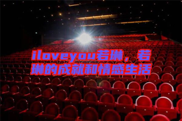 iloveyou若琳，若琳的成就和情感生活