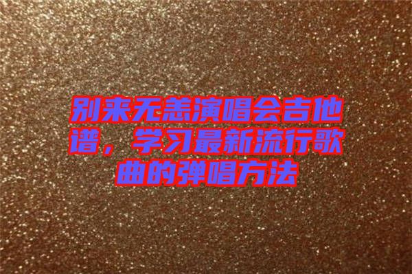 別來無恙演唱會吉他譜，學習最新流行歌曲的彈唱方法