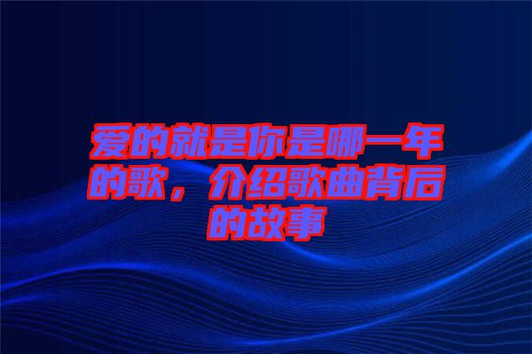 愛的就是你是哪一年的歌，介紹歌曲背后的故事