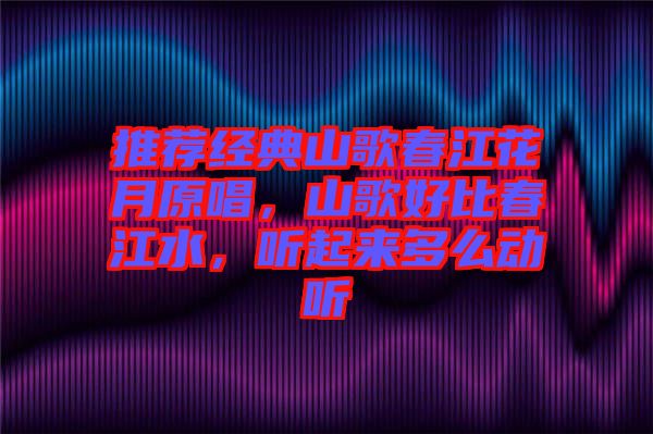 推薦經(jīng)典山歌春江花月原唱，山歌好比春江水，聽起來多么動(dòng)聽