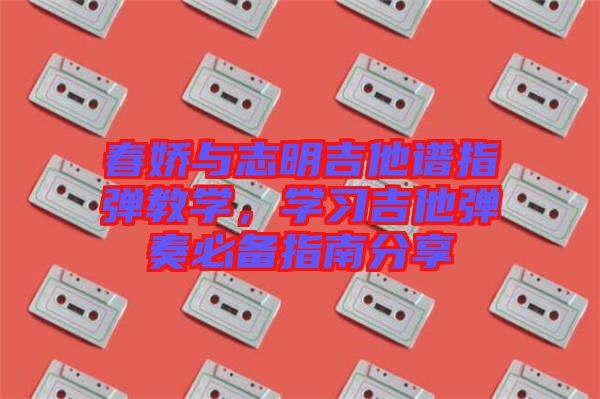 春嬌與志明吉他譜指彈教學(xué)，學(xué)習(xí)吉他彈奏必備指南分享