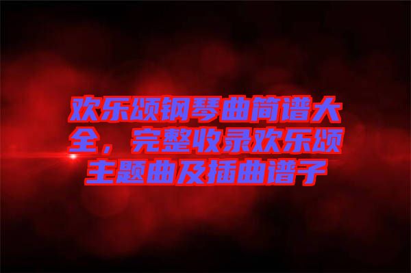 歡樂頌鋼琴曲簡譜大全，完整收錄歡樂頌主題曲及插曲譜子