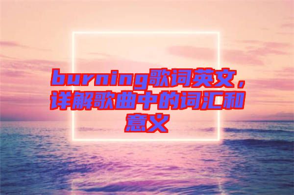burning歌詞英文，詳解歌曲中的詞匯和意義