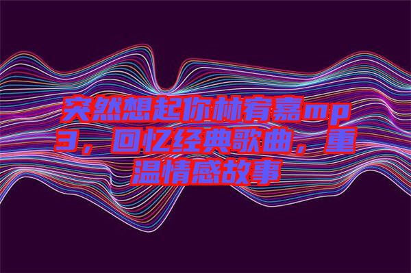 突然想起你林宥嘉mp3，回憶經(jīng)典歌曲，重溫情感故事