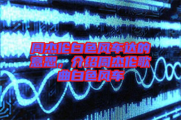周杰倫白色風(fēng)車達(dá)的意思，介紹周杰倫歌曲白色風(fēng)車