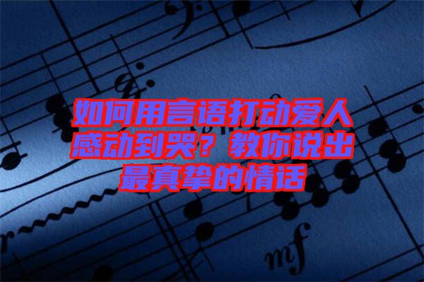 如何用言語打動愛人感動到哭？教你說出最真摯的情話