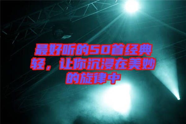 最好聽的50首經(jīng)典輕，讓你沉浸在美妙的旋律中