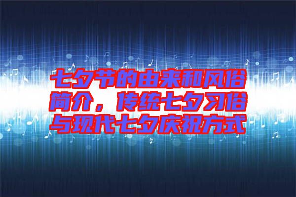七夕節(jié)的由來和風(fēng)俗簡介，傳統(tǒng)七夕習(xí)俗與現(xiàn)代七夕慶祝方式