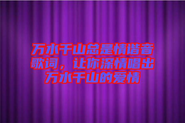 萬水千山總是情諧音歌詞，讓你深情唱出萬水千山的愛情