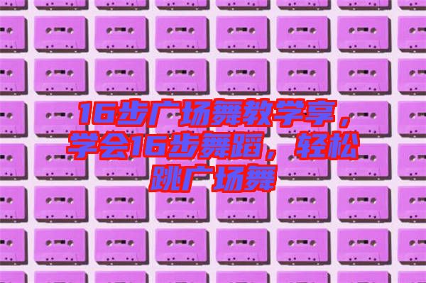 16步廣場舞教學(xué)享，學(xué)會16步舞蹈，輕松跳廣場舞
