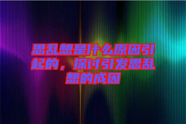 思亂想是什么原因引起的，探討引發(fā)思亂想的成因