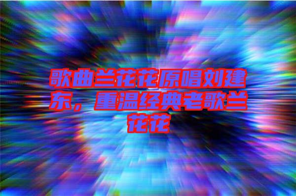 歌曲蘭花花原唱?jiǎng)⒔|，重溫經(jīng)典老歌蘭花花