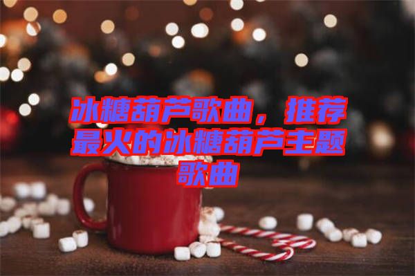 冰糖葫蘆歌曲，推薦最火的冰糖葫蘆主題歌曲