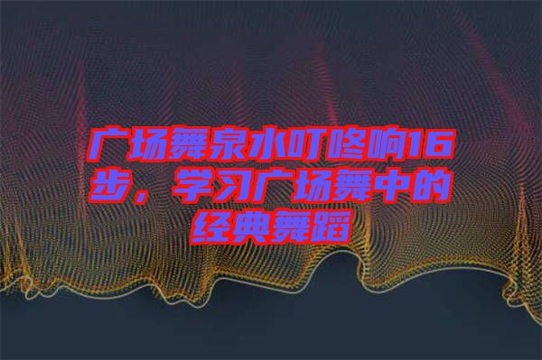 廣場(chǎng)舞泉水叮咚響16步，學(xué)習(xí)廣場(chǎng)舞中的經(jīng)典舞蹈
