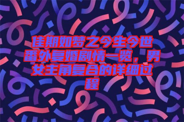 佳期如夢之今生今世番外復(fù)婚劇情一覽，男女主角復(fù)合的詳細過程