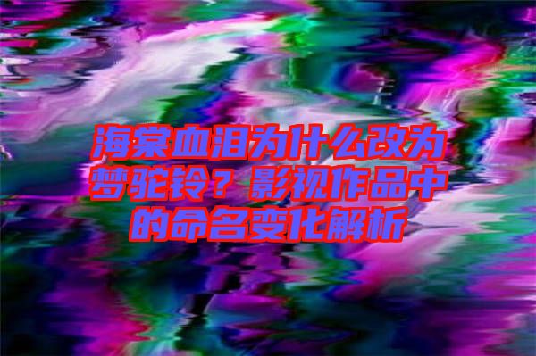 海棠血淚為什么改為夢(mèng)駝鈴？影視作品中的命名變化解析