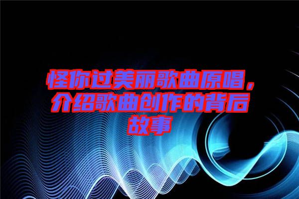怪你過美麗歌曲原唱，介紹歌曲創(chuàng)作的背后故事