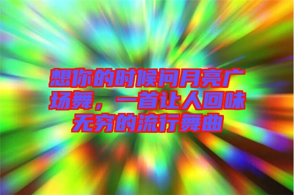 想你的時(shí)候問月亮廣場(chǎng)舞，一首讓人回味無窮的流行舞曲