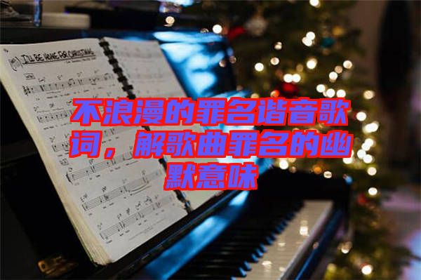 不浪漫的罪名諧音歌詞，解歌曲罪名的幽默意味