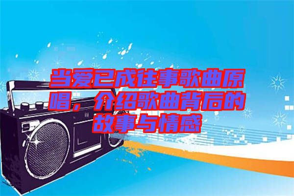當(dāng)愛已成往事歌曲原唱，介紹歌曲背后的故事與情感