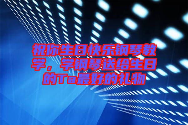 祝你生日快樂鋼琴教學(xué)，學(xué)鋼琴送給生日的Ta最好的禮物