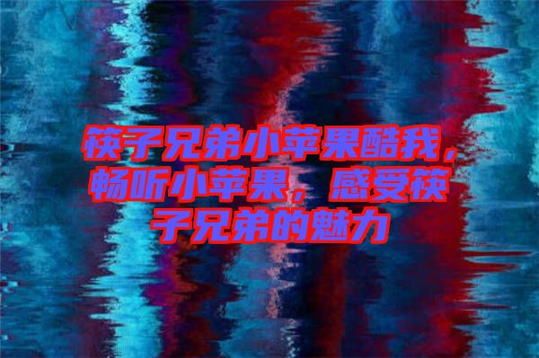 筷子兄弟小蘋果酷我，暢聽小蘋果，感受筷子兄弟的魅力
